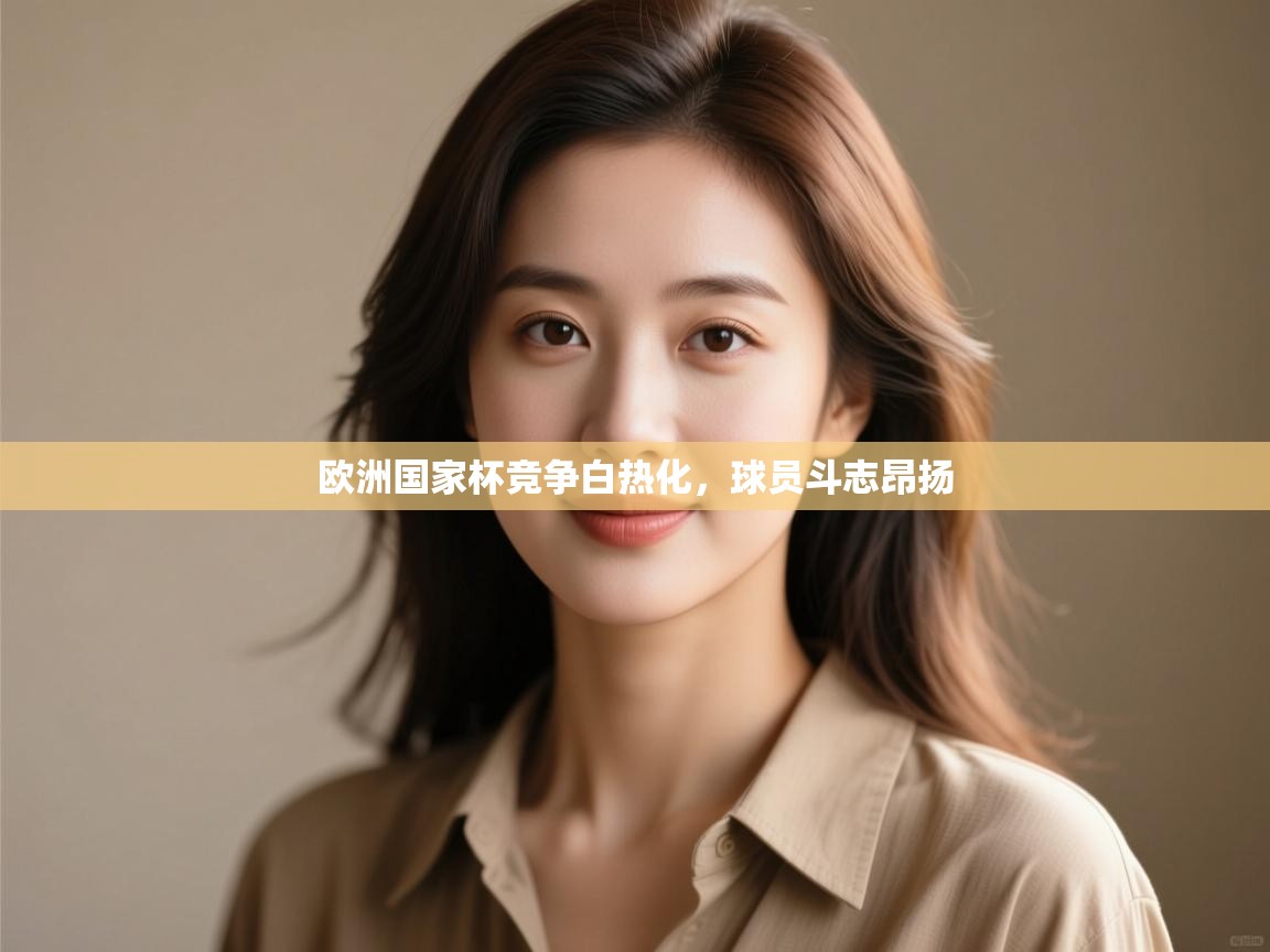 欧洲国家杯竞争白热化，球员斗志昂扬