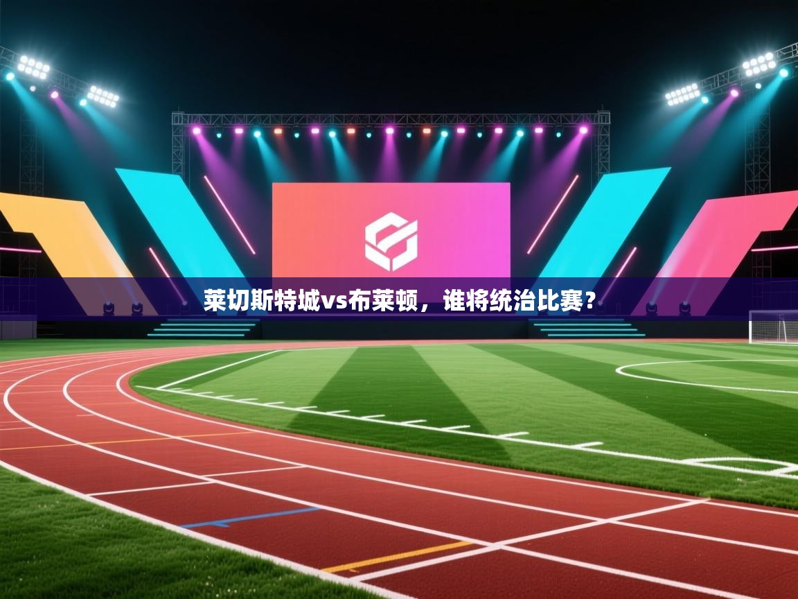 莱切斯特城vs布莱顿,谁将统治比赛? 第1张