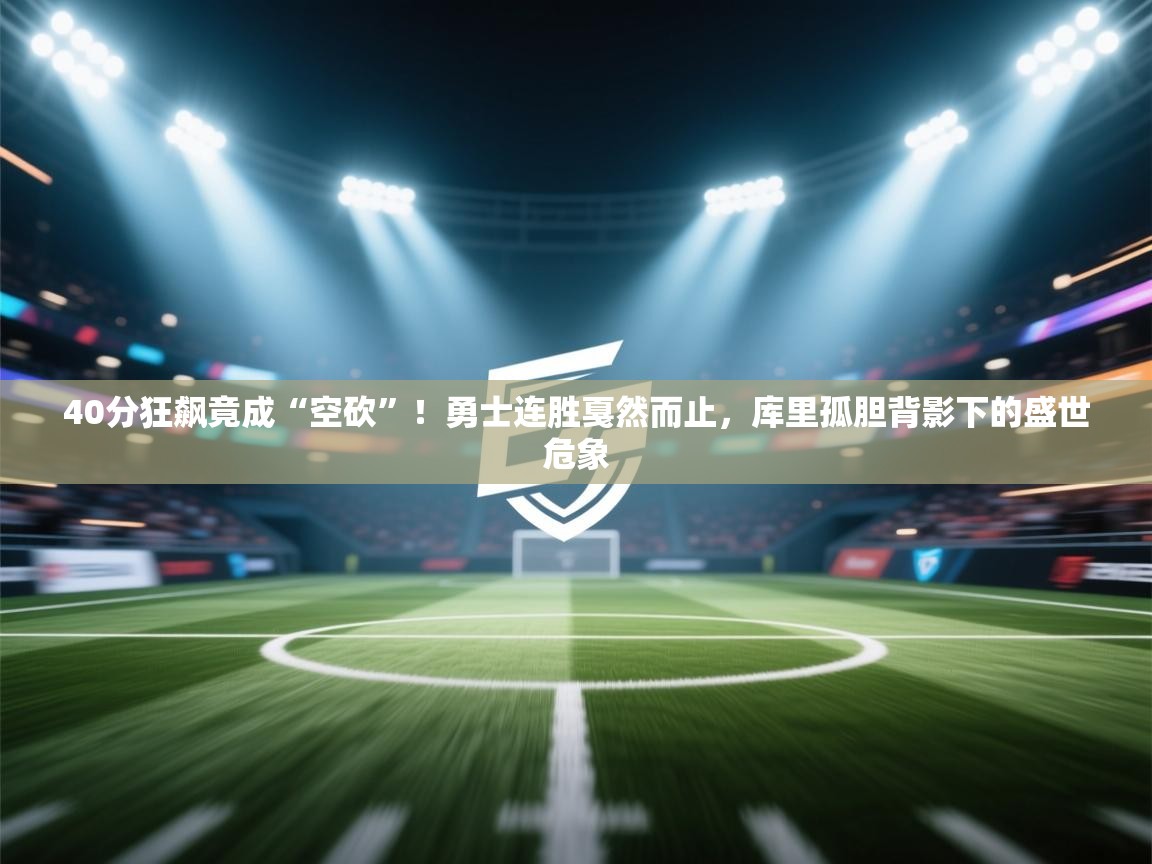 40分狂飙竟成“空砍”！勇士连胜戛然而止，库里孤胆背影下的盛世危象  第1张