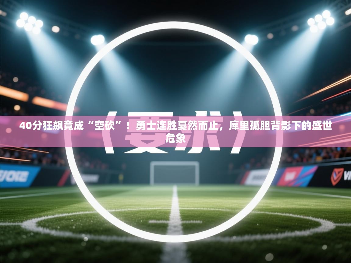 40分狂飙竟成“空砍”！勇士连胜戛然而止，库里孤胆背影下的盛世危象  第2张