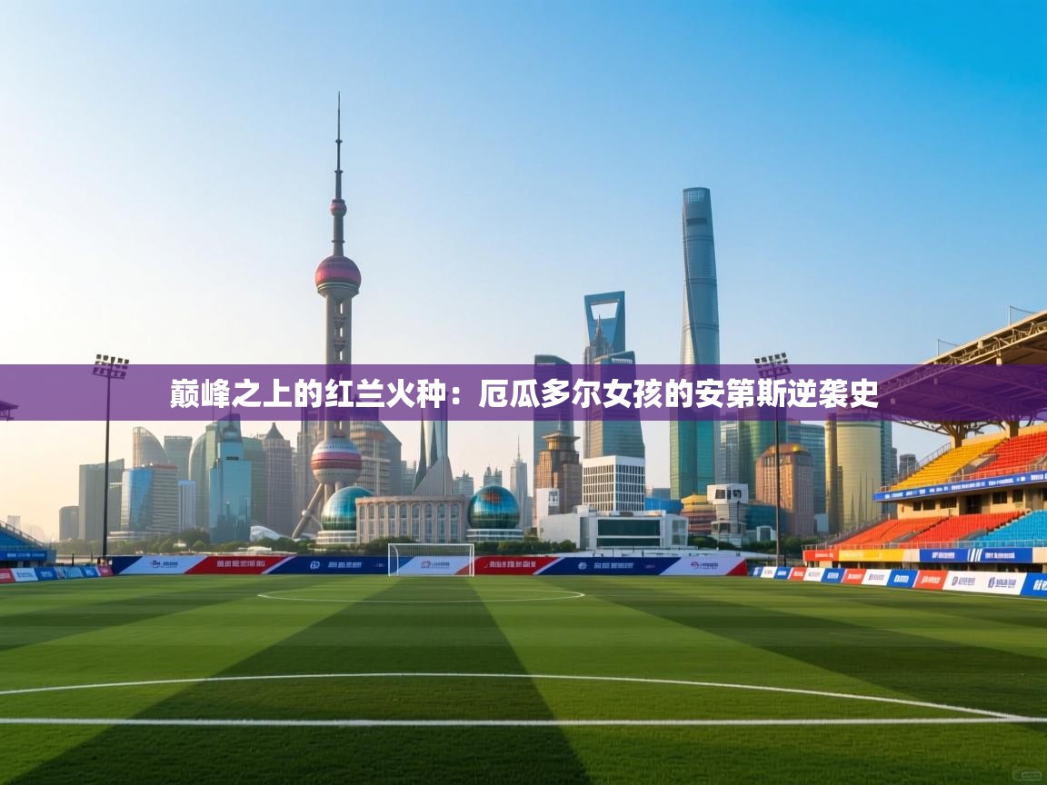 巅峰之上的红兰火种：厄瓜多尔女孩的安第斯逆袭史