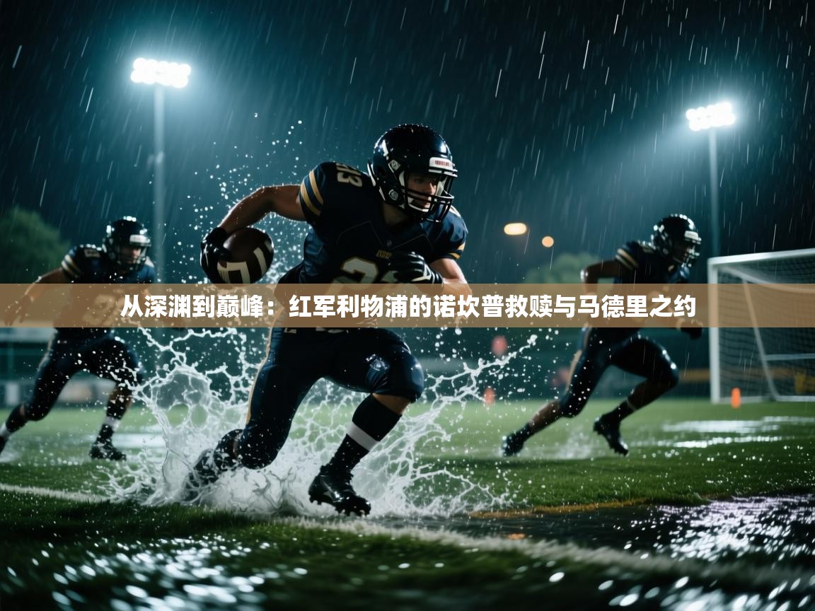 从深渊到巅峰：红军利物浦的诺坎普救赎与马德里之约  第2张