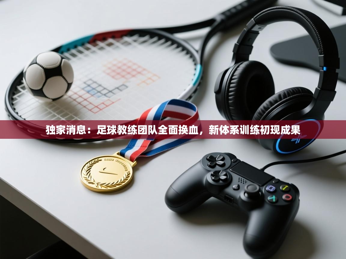 独家消息：足球教练团队全面换血，新体系训练初现成果