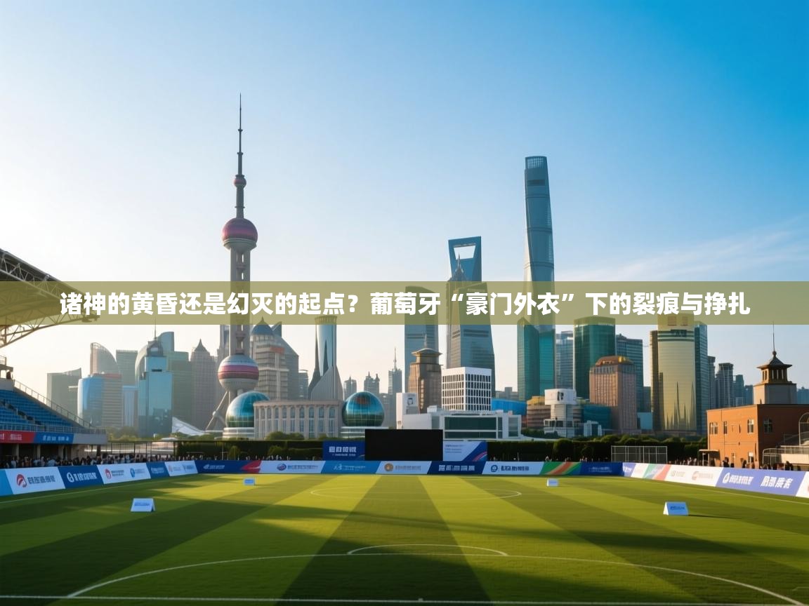 诸神的黄昏还是幻灭的起点？葡萄牙“豪门外衣”下的裂痕与挣扎