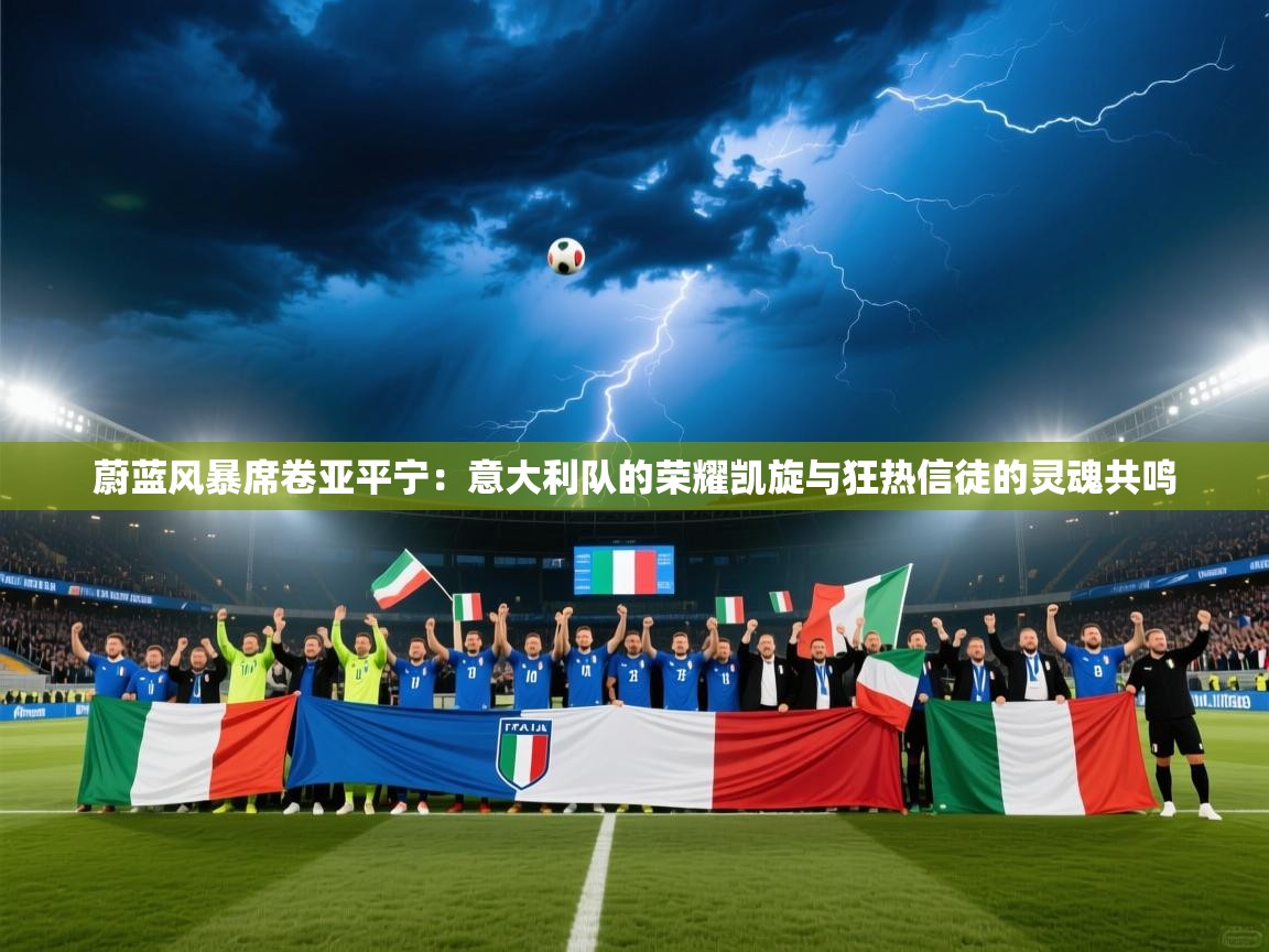 蔚蓝风暴席卷亚平宁：意大利队的荣耀凯旋与狂热信徒的灵魂共鸣