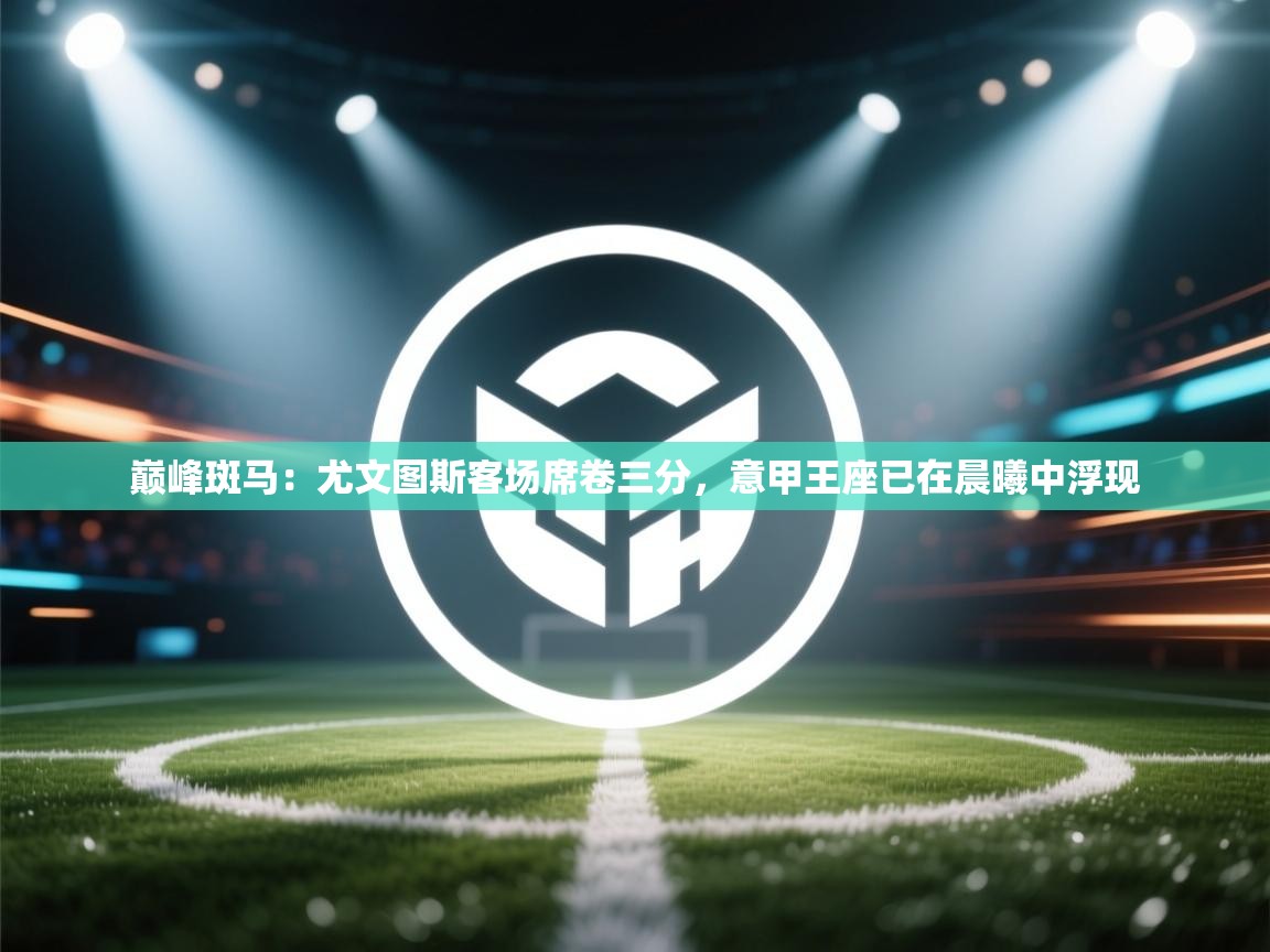 巅峰斑马：尤文图斯客场席卷三分，意甲王座已在晨曦中浮现  第1张