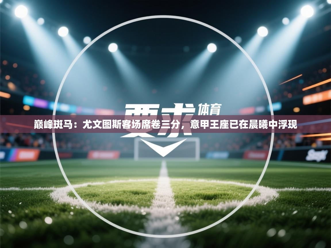 巅峰斑马：尤文图斯客场席卷三分，意甲王座已在晨曦中浮现  第2张