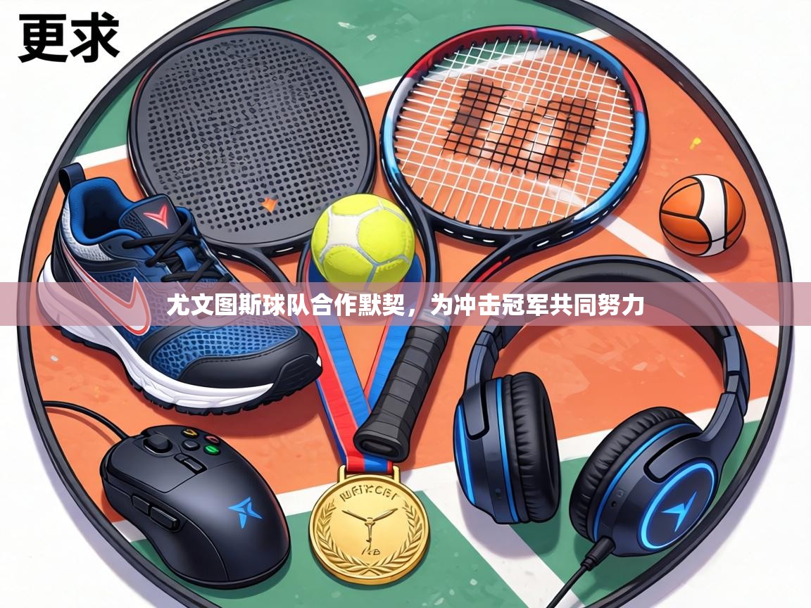 尤文图斯球队合作默契，为冲击冠军共同努力